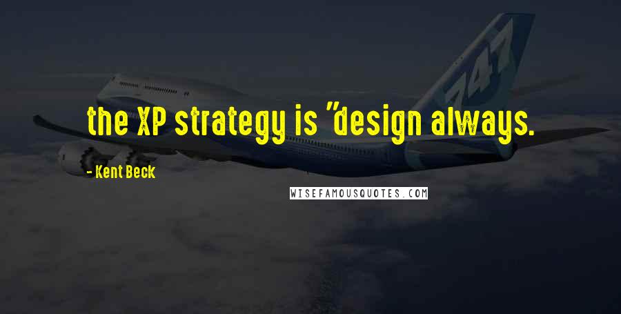 Kent Beck Quotes: the XP strategy is "design always.