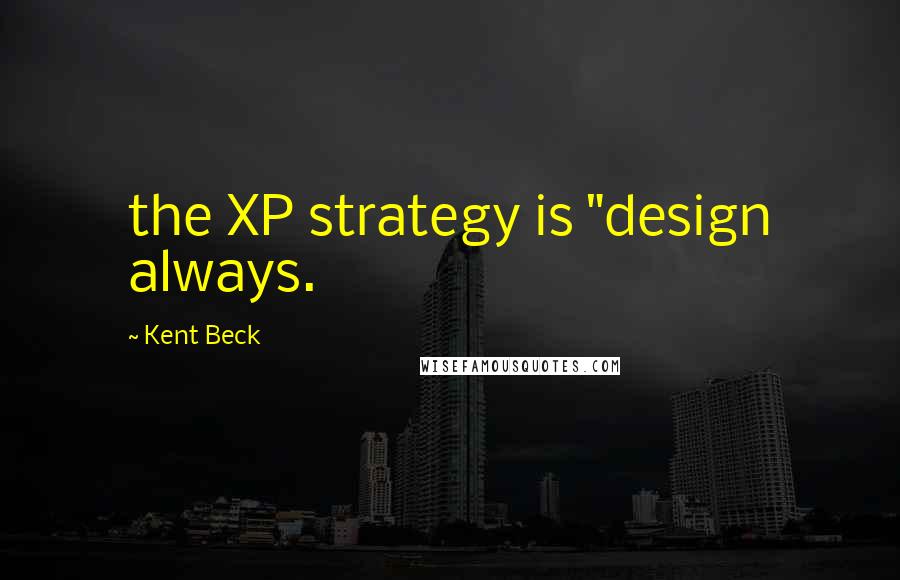 Kent Beck Quotes: the XP strategy is "design always.