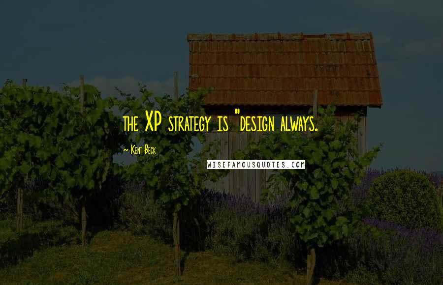 Kent Beck Quotes: the XP strategy is "design always.