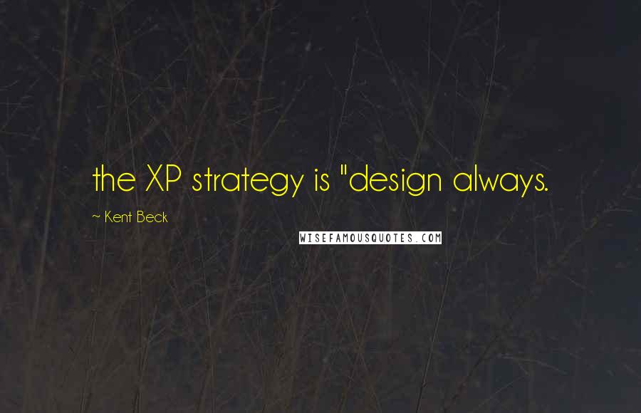 Kent Beck Quotes: the XP strategy is "design always.