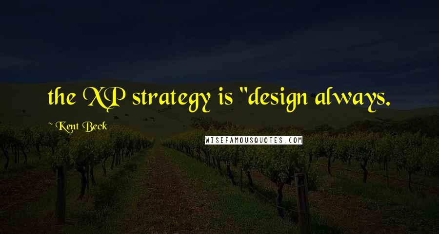 Kent Beck Quotes: the XP strategy is "design always.