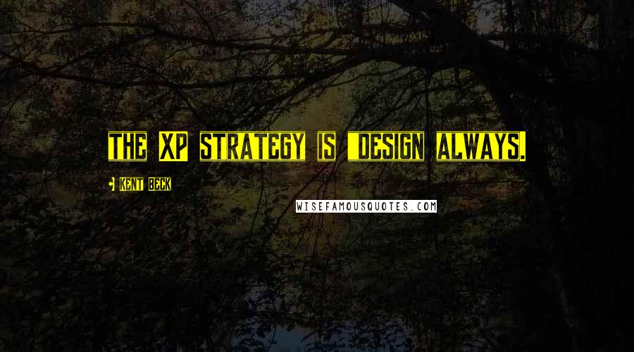 Kent Beck Quotes: the XP strategy is "design always.