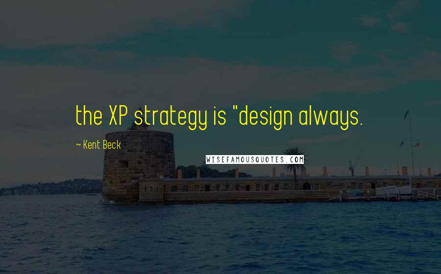 Kent Beck Quotes: the XP strategy is "design always.