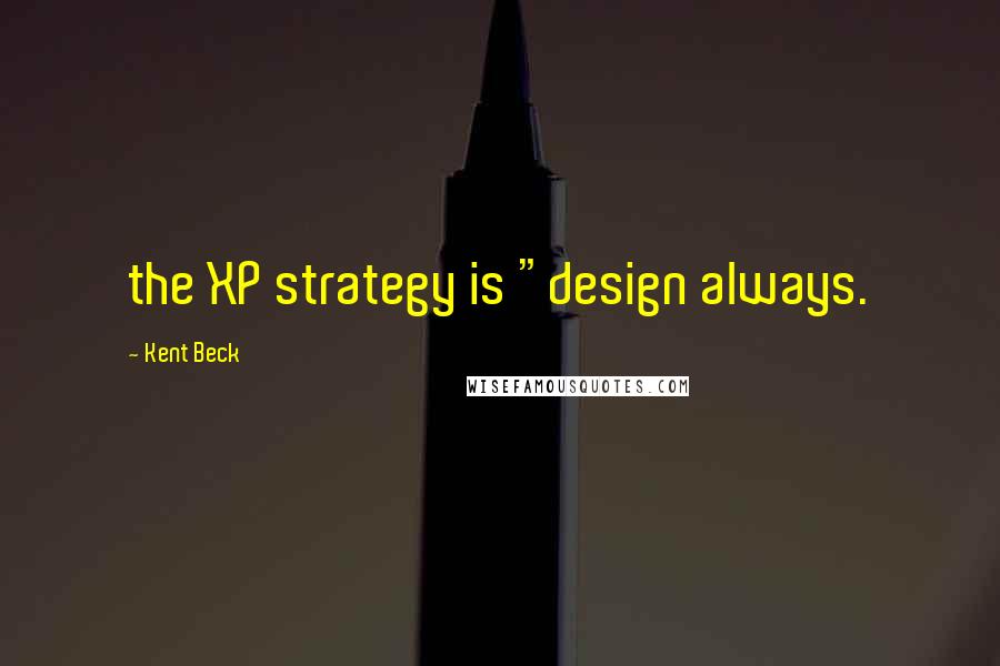 Kent Beck Quotes: the XP strategy is "design always.