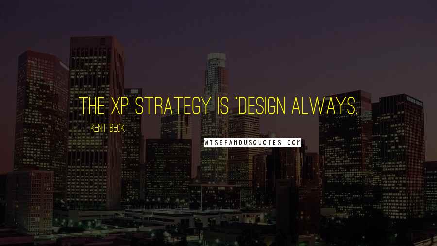 Kent Beck Quotes: the XP strategy is "design always.