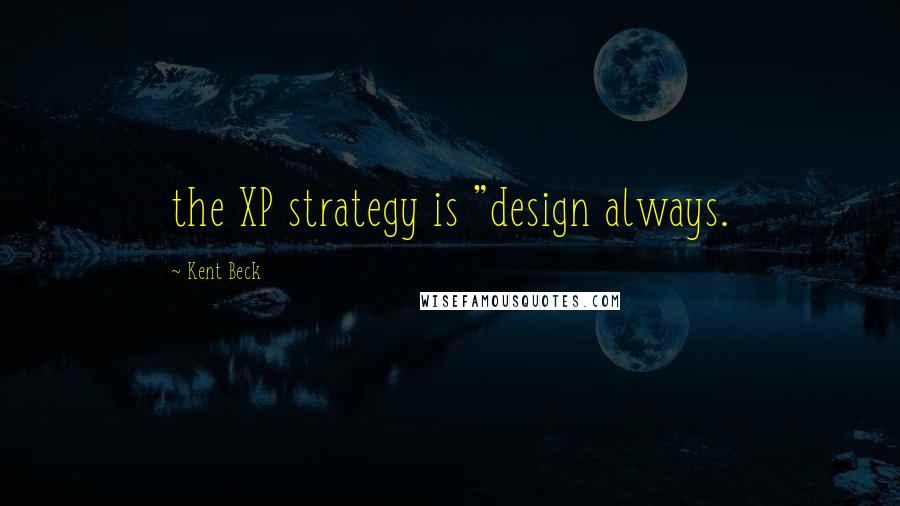 Kent Beck Quotes: the XP strategy is "design always.