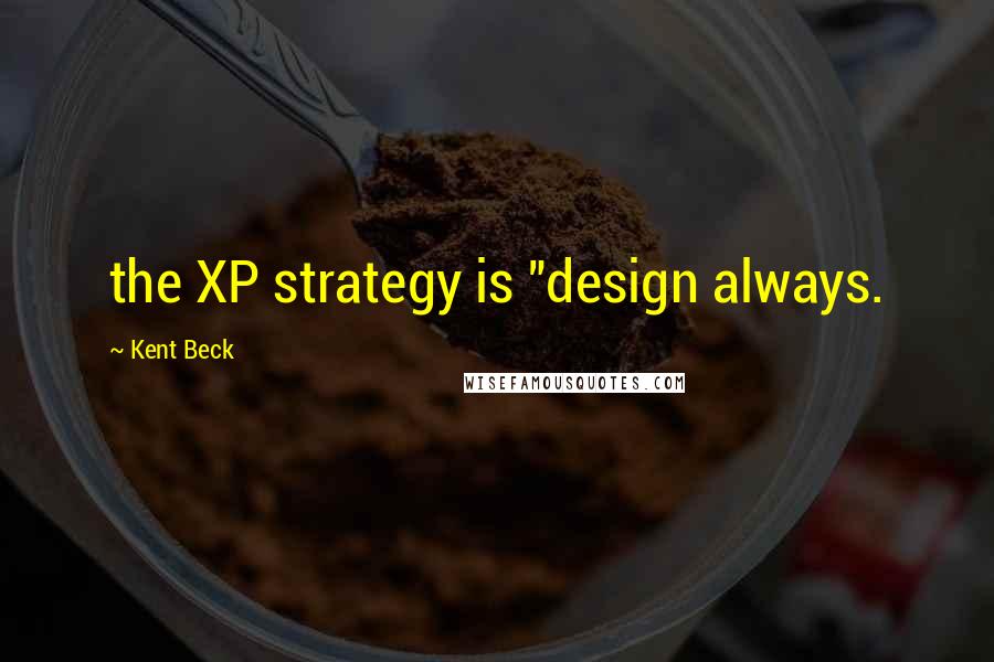 Kent Beck Quotes: the XP strategy is "design always.