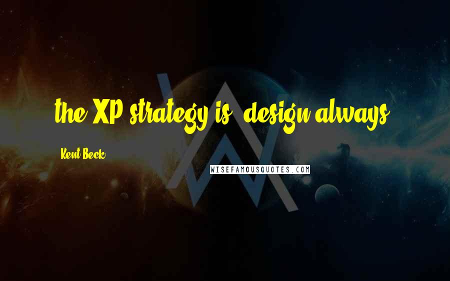 Kent Beck Quotes: the XP strategy is "design always.