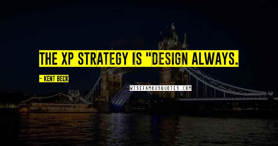 Kent Beck Quotes: the XP strategy is "design always.