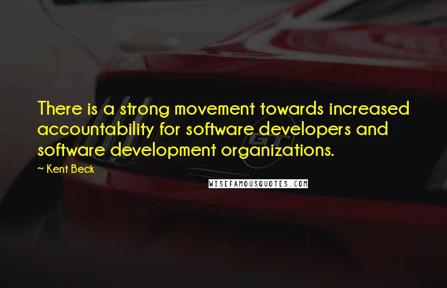 Kent Beck Quotes: There is a strong movement towards increased accountability for software developers and software development organizations.