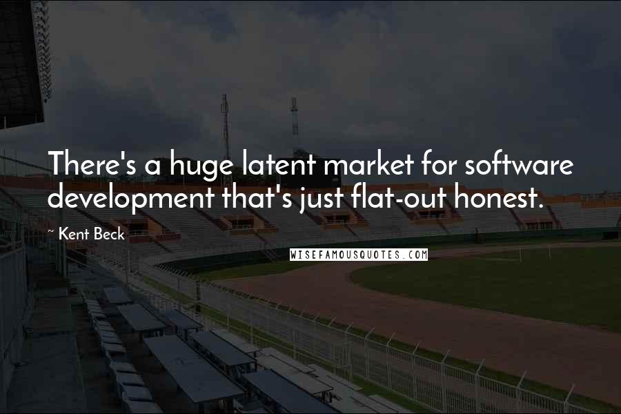 Kent Beck Quotes: There's a huge latent market for software development that's just flat-out honest.