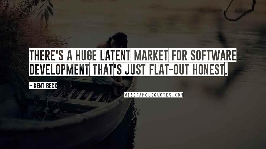 Kent Beck Quotes: There's a huge latent market for software development that's just flat-out honest.