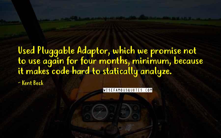 Kent Beck Quotes: Used Pluggable Adaptor, which we promise not to use again for four months, minimum, because it makes code hard to statically analyze.