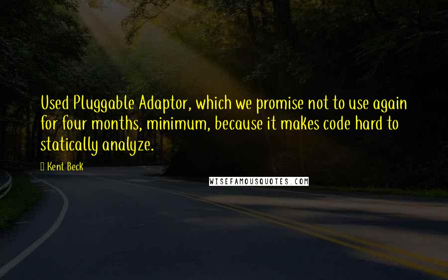 Kent Beck Quotes: Used Pluggable Adaptor, which we promise not to use again for four months, minimum, because it makes code hard to statically analyze.
