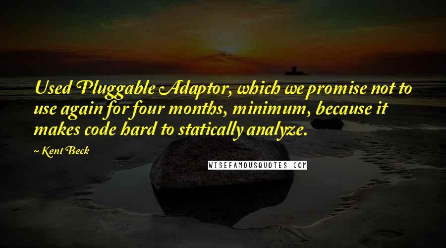 Kent Beck Quotes: Used Pluggable Adaptor, which we promise not to use again for four months, minimum, because it makes code hard to statically analyze.