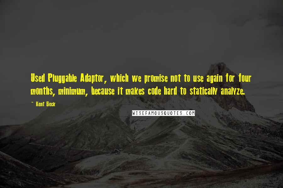 Kent Beck Quotes: Used Pluggable Adaptor, which we promise not to use again for four months, minimum, because it makes code hard to statically analyze.
