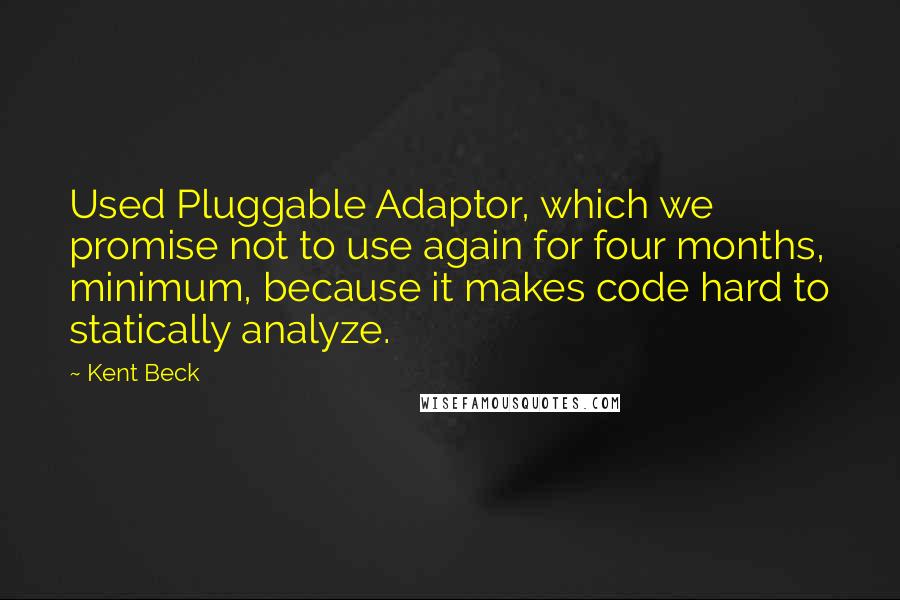 Kent Beck Quotes: Used Pluggable Adaptor, which we promise not to use again for four months, minimum, because it makes code hard to statically analyze.