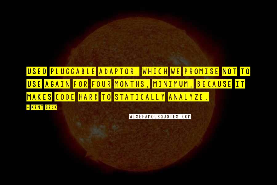 Kent Beck Quotes: Used Pluggable Adaptor, which we promise not to use again for four months, minimum, because it makes code hard to statically analyze.