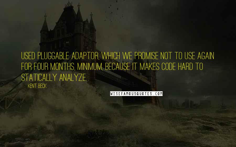 Kent Beck Quotes: Used Pluggable Adaptor, which we promise not to use again for four months, minimum, because it makes code hard to statically analyze.