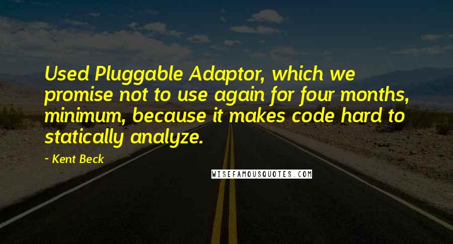 Kent Beck Quotes: Used Pluggable Adaptor, which we promise not to use again for four months, minimum, because it makes code hard to statically analyze.