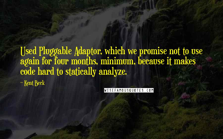 Kent Beck Quotes: Used Pluggable Adaptor, which we promise not to use again for four months, minimum, because it makes code hard to statically analyze.