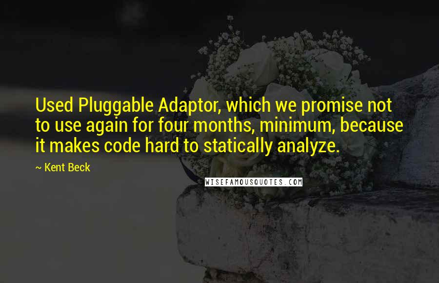 Kent Beck Quotes: Used Pluggable Adaptor, which we promise not to use again for four months, minimum, because it makes code hard to statically analyze.