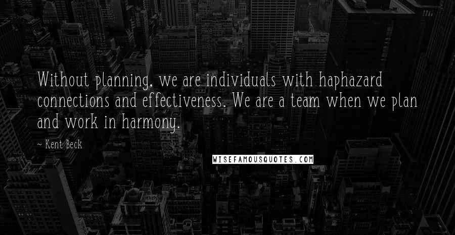 Kent Beck Quotes: Without planning, we are individuals with haphazard connections and effectiveness. We are a team when we plan and work in harmony.