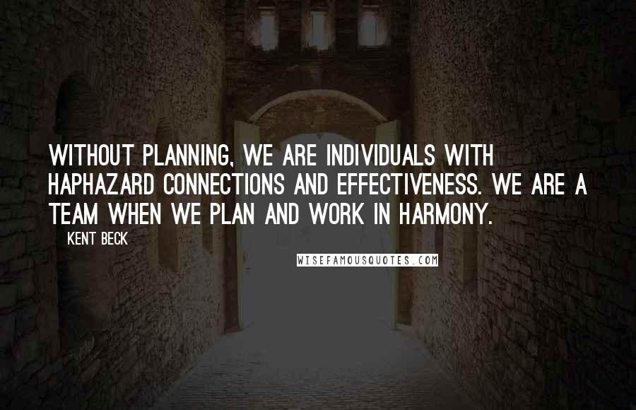 Kent Beck Quotes: Without planning, we are individuals with haphazard connections and effectiveness. We are a team when we plan and work in harmony.