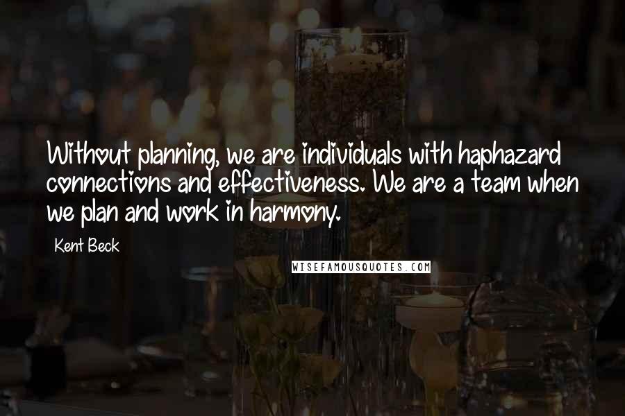 Kent Beck Quotes: Without planning, we are individuals with haphazard connections and effectiveness. We are a team when we plan and work in harmony.