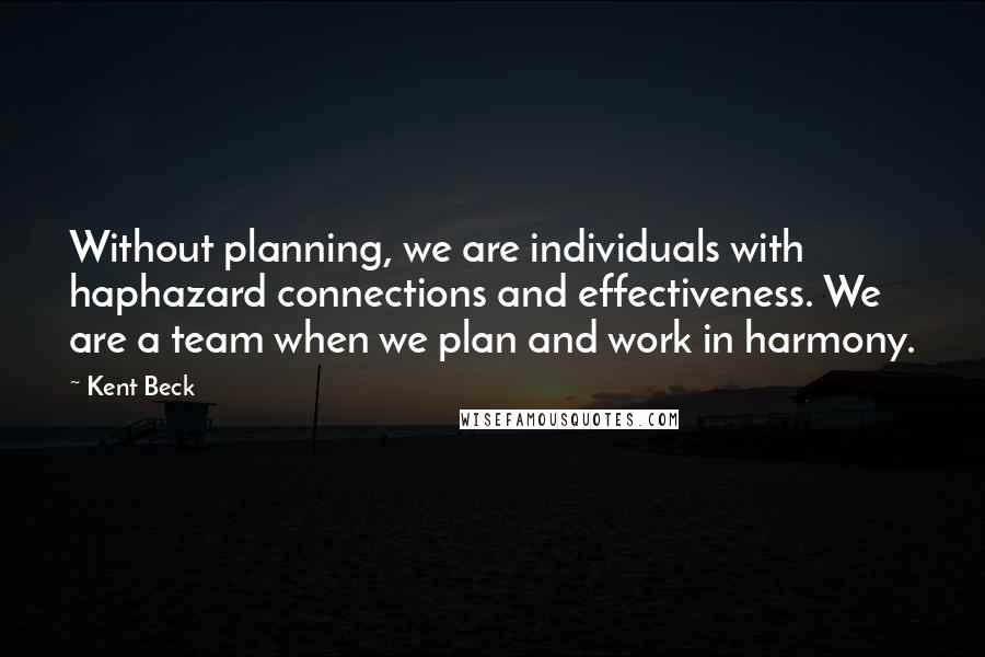 Kent Beck Quotes: Without planning, we are individuals with haphazard connections and effectiveness. We are a team when we plan and work in harmony.