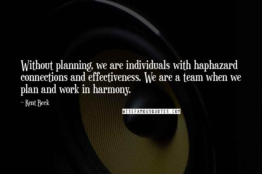 Kent Beck Quotes: Without planning, we are individuals with haphazard connections and effectiveness. We are a team when we plan and work in harmony.