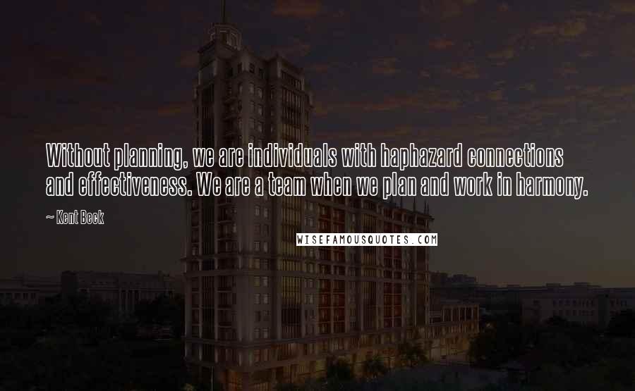 Kent Beck Quotes: Without planning, we are individuals with haphazard connections and effectiveness. We are a team when we plan and work in harmony.