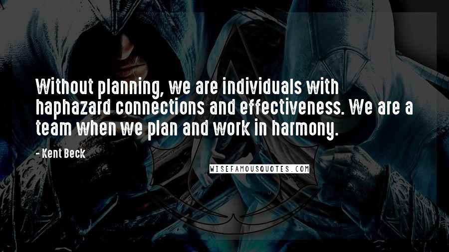 Kent Beck Quotes: Without planning, we are individuals with haphazard connections and effectiveness. We are a team when we plan and work in harmony.