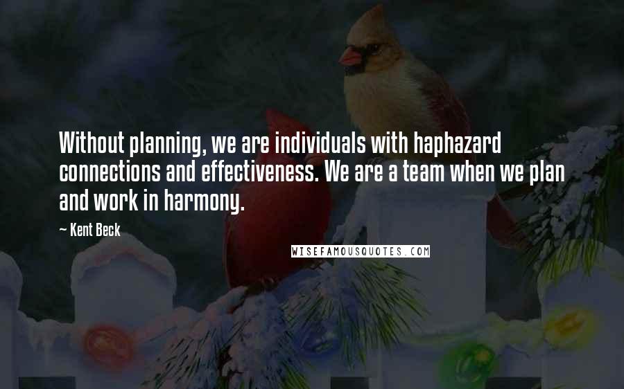 Kent Beck Quotes: Without planning, we are individuals with haphazard connections and effectiveness. We are a team when we plan and work in harmony.