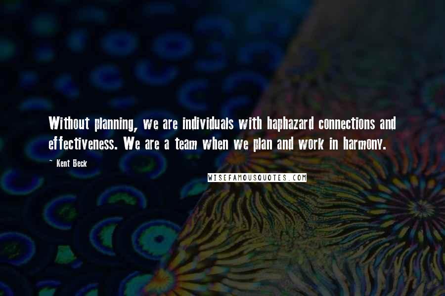 Kent Beck Quotes: Without planning, we are individuals with haphazard connections and effectiveness. We are a team when we plan and work in harmony.