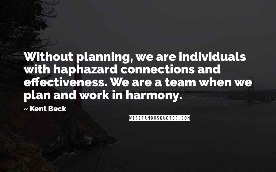 Kent Beck Quotes: Without planning, we are individuals with haphazard connections and effectiveness. We are a team when we plan and work in harmony.