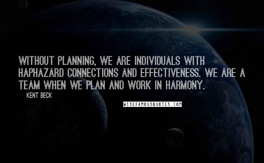 Kent Beck Quotes: Without planning, we are individuals with haphazard connections and effectiveness. We are a team when we plan and work in harmony.