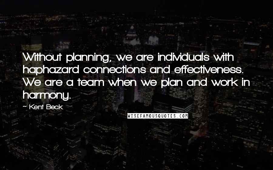 Kent Beck Quotes: Without planning, we are individuals with haphazard connections and effectiveness. We are a team when we plan and work in harmony.