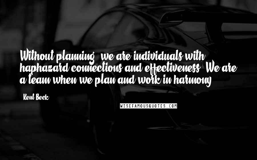 Kent Beck Quotes: Without planning, we are individuals with haphazard connections and effectiveness. We are a team when we plan and work in harmony.