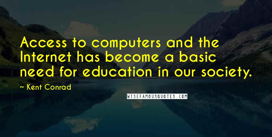 Kent Conrad Quotes: Access to computers and the Internet has become a basic need for education in our society.