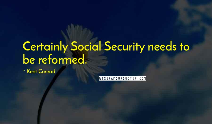 Kent Conrad Quotes: Certainly Social Security needs to be reformed.