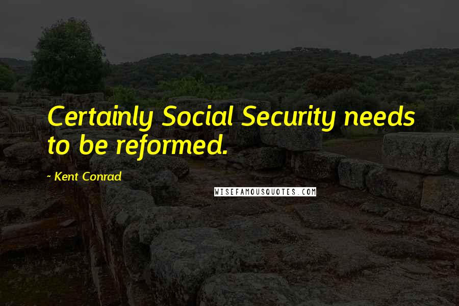 Kent Conrad Quotes: Certainly Social Security needs to be reformed.