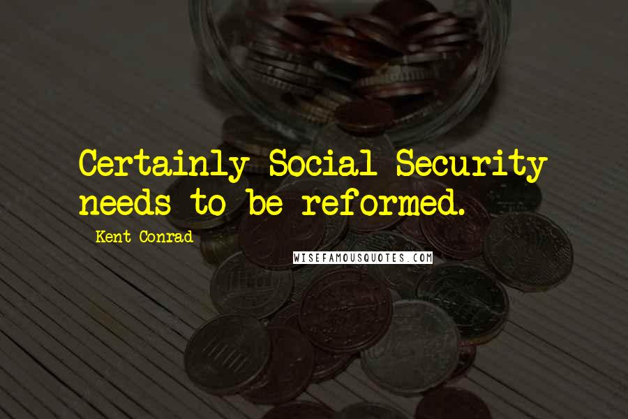 Kent Conrad Quotes: Certainly Social Security needs to be reformed.