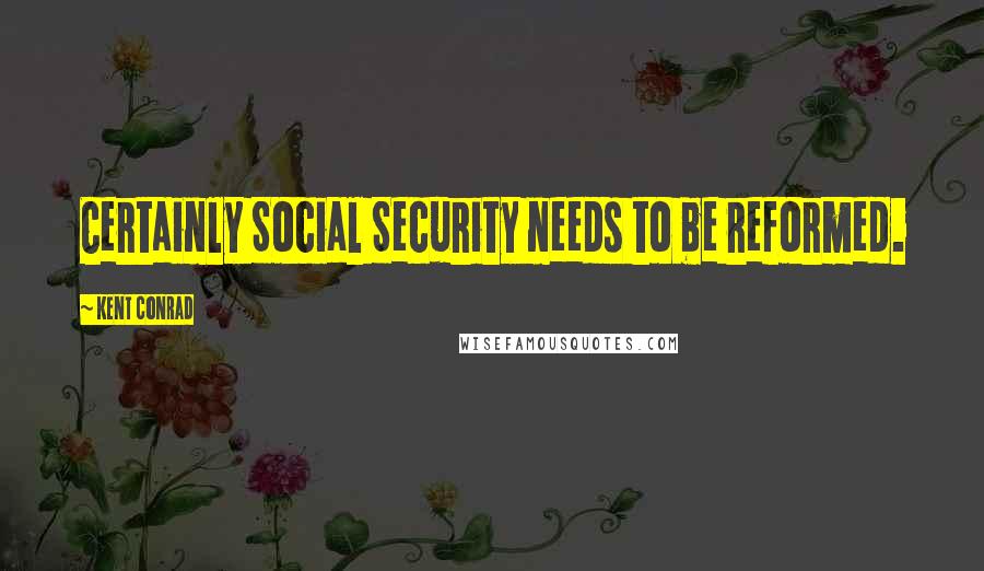 Kent Conrad Quotes: Certainly Social Security needs to be reformed.