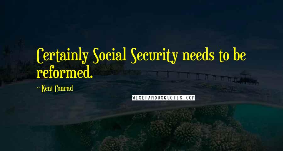 Kent Conrad Quotes: Certainly Social Security needs to be reformed.