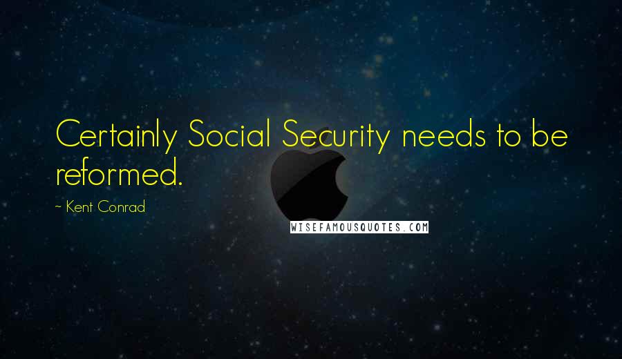 Kent Conrad Quotes: Certainly Social Security needs to be reformed.