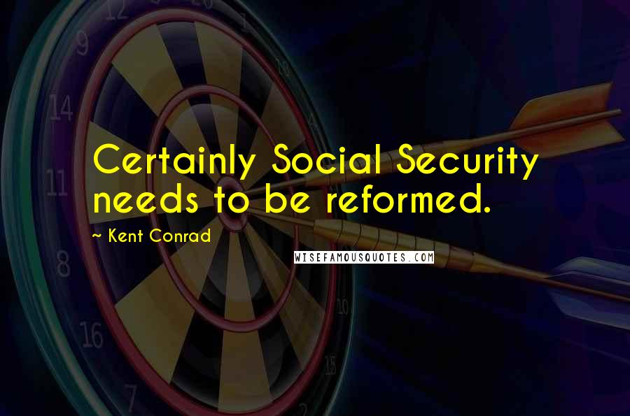 Kent Conrad Quotes: Certainly Social Security needs to be reformed.