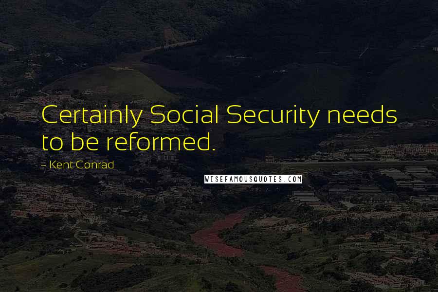 Kent Conrad Quotes: Certainly Social Security needs to be reformed.