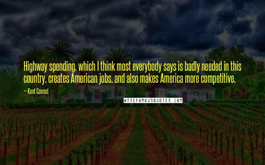 Kent Conrad Quotes: Highway spending, which I think most everybody says is badly needed in this country, creates American jobs, and also makes America more competitive.