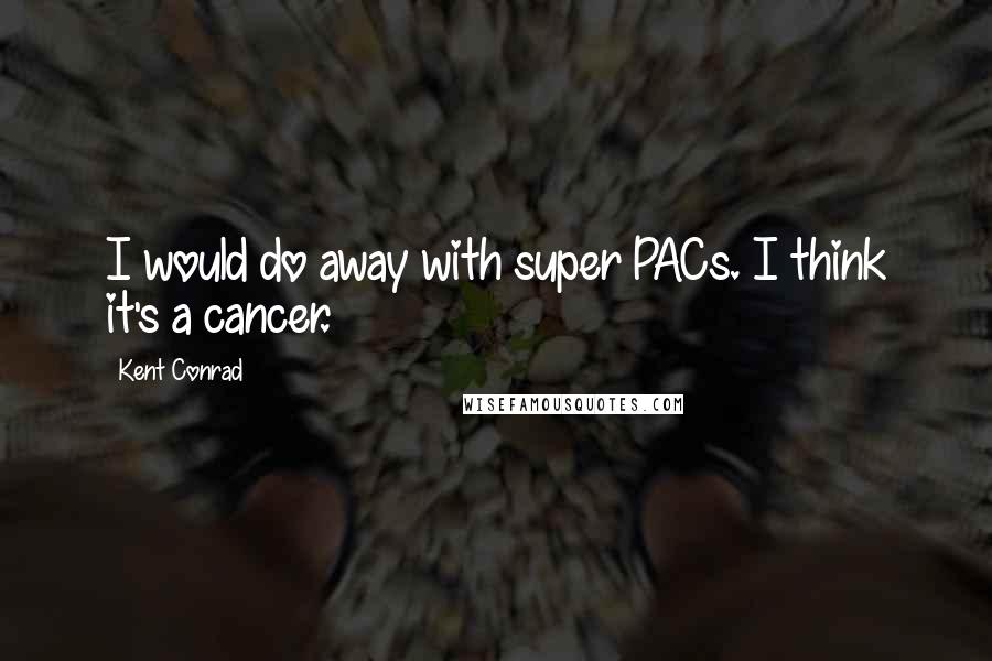 Kent Conrad Quotes: I would do away with super PACs. I think it's a cancer.